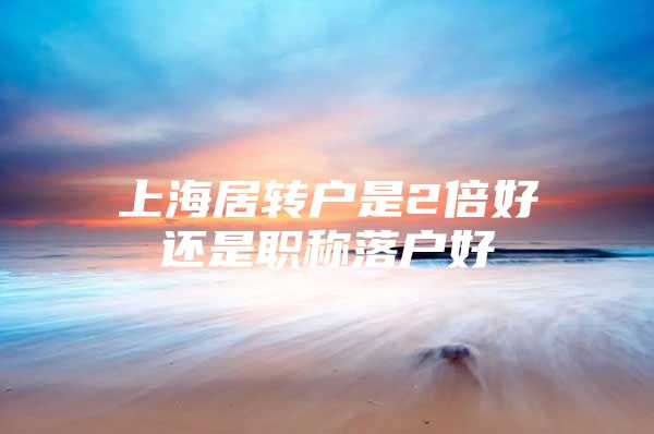 上海居轉(zhuǎn)戶是2倍好還是職稱落戶好