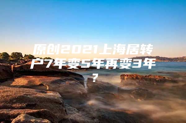 原創(chuàng)2021上海居轉(zhuǎn)戶7年變5年再變3年？