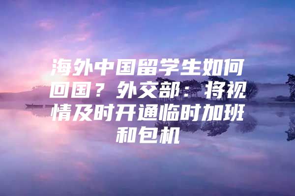 海外中國留學生如何回國？外交部：將視情及時開通臨時加班和包機