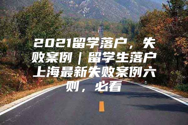 2021留學(xué)落戶，失敗案例｜留學(xué)生落戶上海最新失敗案例六則，必看