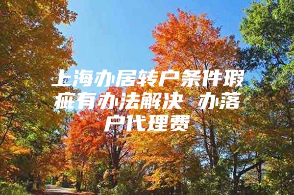 上海辦居轉(zhuǎn)戶條件瑕疵有辦法解決 辦落戶代理費