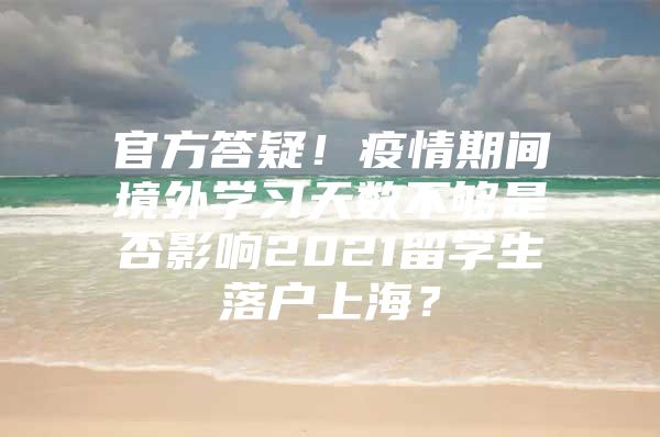 官方答疑！疫情期間境外學(xué)習(xí)天數(shù)不夠是否影響2021留學(xué)生落戶上海？