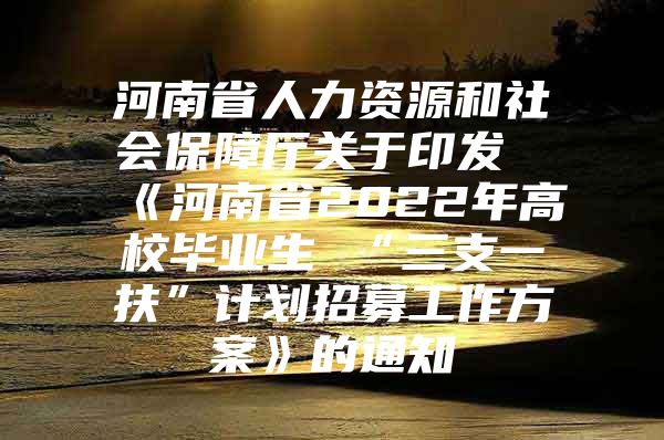 河南省人力資源和社會保障廳關(guān)于印發(fā)《河南省2022年高校畢業(yè)生 “三支一扶”計劃招募工作方案》的通知