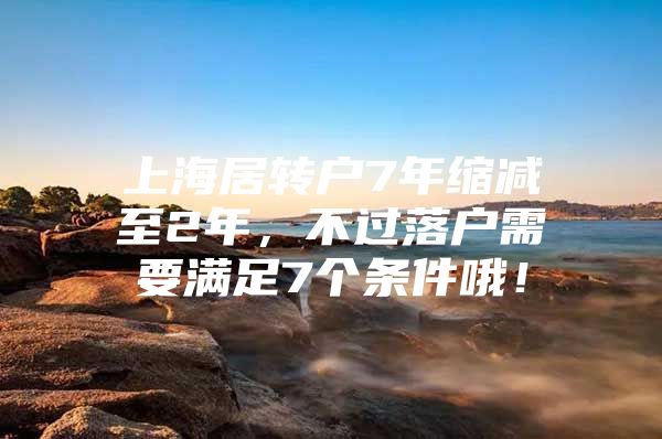 上海居轉(zhuǎn)戶7年縮減至2年，不過落戶需要滿足7個(gè)條件哦！