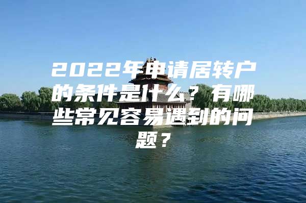 2022年申請(qǐng)居轉(zhuǎn)戶的條件是什么？有哪些常見(jiàn)容易遇到的問(wèn)題？