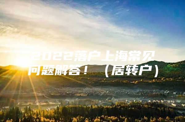 2022落戶上海常見問題解答！（居轉(zhuǎn)戶）