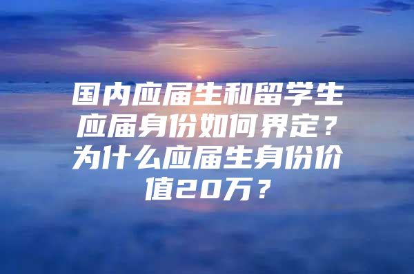 國(guó)內(nèi)應(yīng)屆生和留學(xué)生應(yīng)屆身份如何界定？為什么應(yīng)屆生身份價(jià)值20萬(wàn)？