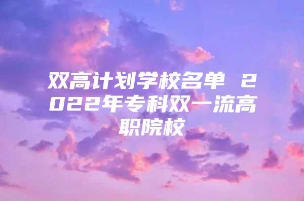 雙高計劃學校名單 2022年專科雙一流高職院校