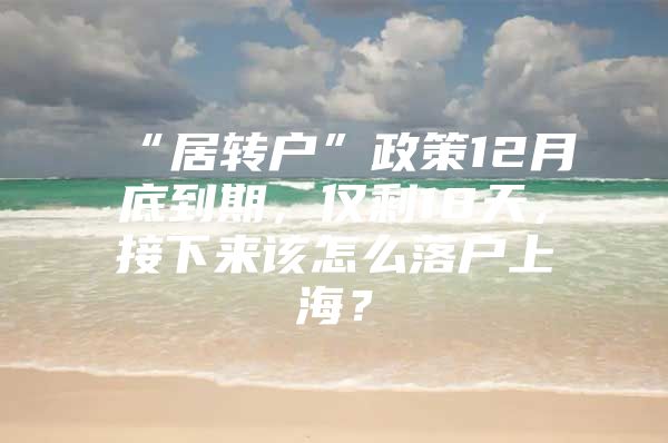 “居轉戶”政策12月底到期，僅剩18天，接下來該怎么落戶上海？