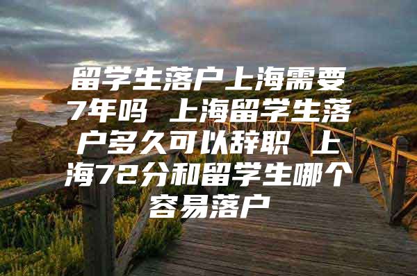 留學(xué)生落戶上海需要7年嗎 上海留學(xué)生落戶多久可以辭職 上海72分和留學(xué)生哪個(gè)容易落戶