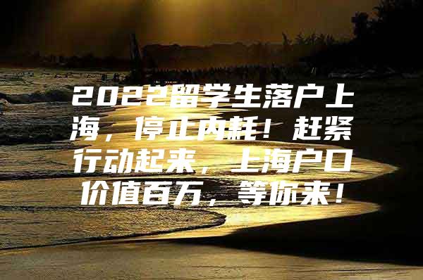 2022留學生落戶上海，停止內耗！趕緊行動起來，上海戶口價值百萬，等你來！