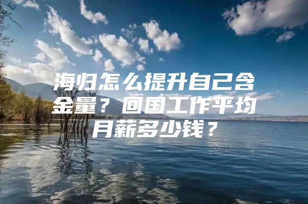 海歸怎么提升自己含金量？回國工作平均月薪多少錢？