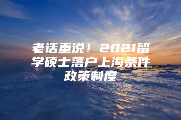 老話重說！2021留學(xué)碩士落戶上海條件政策制度