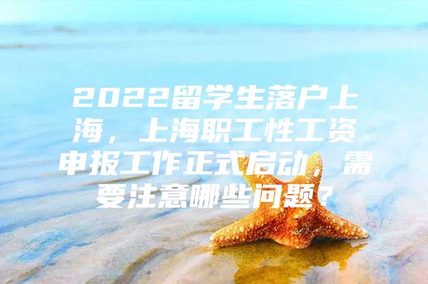 2022留學生落戶上海，上海職工性工資申報工作正式啟動，需要注意哪些問題？