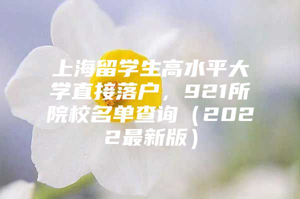 上海留學(xué)生高水平大學(xué)直接落戶，921所院校名單查詢（2022最新版）