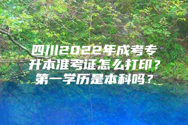 四川2022年成考專升本準(zhǔn)考證怎么打?。康谝粚W(xué)歷是本科嗎？