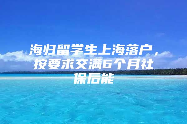 海歸留學(xué)生上海落戶，按要求交滿6個(gè)月社保后能