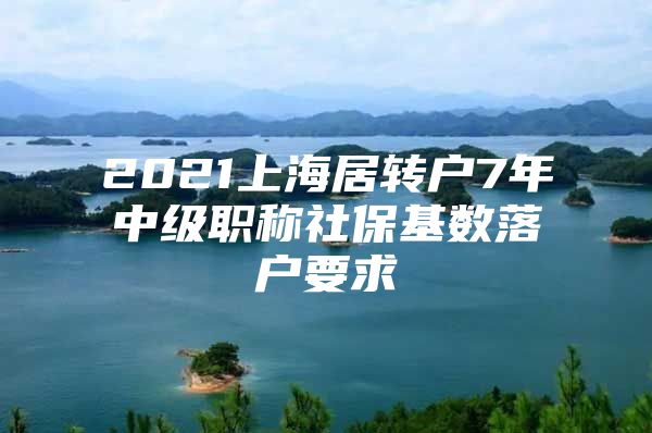 2021上海居轉(zhuǎn)戶7年中級職稱社保基數(shù)落戶要求