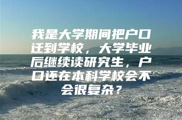 我是大學(xué)期間把戶口遷到學(xué)校，大學(xué)畢業(yè)后繼續(xù)讀研究生，戶口還在本科學(xué)校會不會很復(fù)雜？