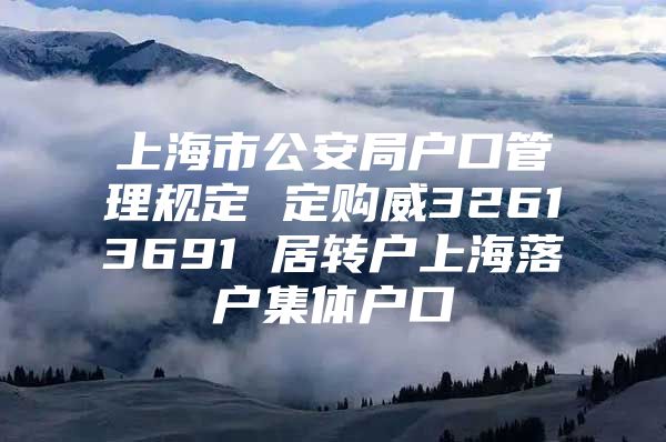 上海市公安局戶口管理規(guī)定 定購(gòu)?fù)?2613691 居轉(zhuǎn)戶上海落戶集體戶口