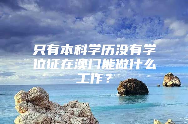 只有本科學(xué)歷沒有學(xué)位證在澳門能做什么工作？