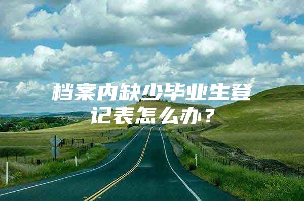 檔案內(nèi)缺少畢業(yè)生登記表怎么辦？