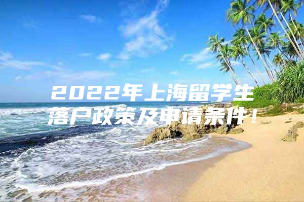 2022年上海留學生落戶政策及申請條件！