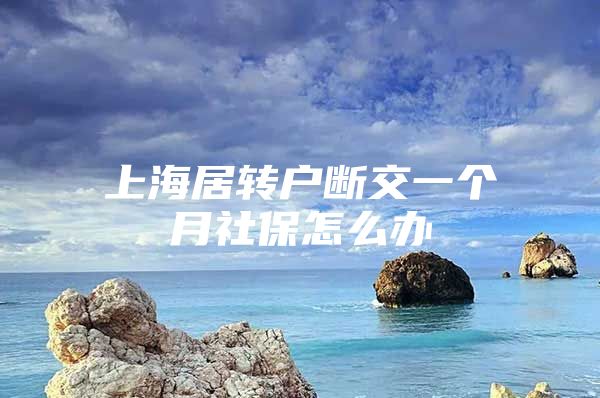 上海居轉(zhuǎn)戶斷交一個月社保怎么辦