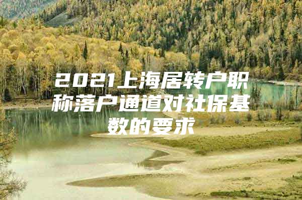 2021上海居轉(zhuǎn)戶職稱落戶通道對社?；鶖?shù)的要求