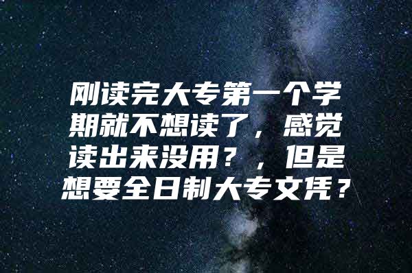 剛讀完大專(zhuān)第一個(gè)學(xué)期就不想讀了，感覺(jué)讀出來(lái)沒(méi)用？，但是想要全日制大專(zhuān)文憑？