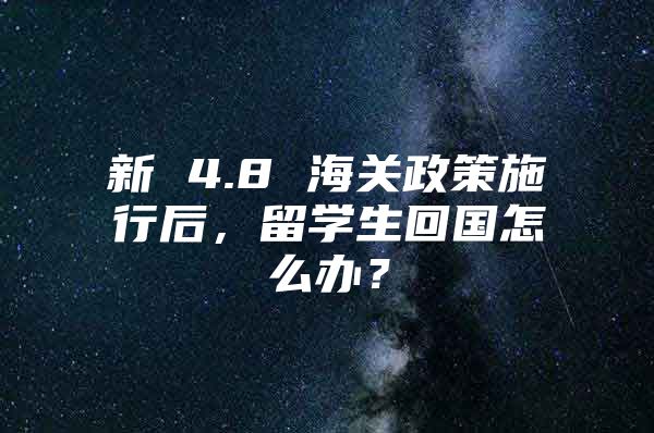 新 4.8 海關(guān)政策施行后，留學(xué)生回國(guó)怎么辦？