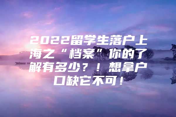 2022留學(xué)生落戶上海之“檔案”你的了解有多少？！想拿戶口缺它不可！