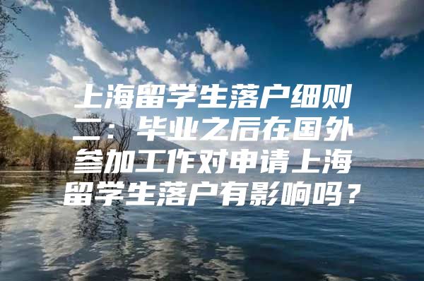 上海留學生落戶細則二：畢業(yè)之后在國外參加工作對申請上海留學生落戶有影響嗎？