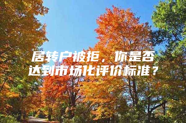 居轉(zhuǎn)戶被拒，你是否達到市場化評價標準？