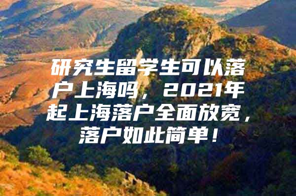 研究生留學(xué)生可以落戶上海嗎，2021年起上海落戶全面放寬，落戶如此簡(jiǎn)單！