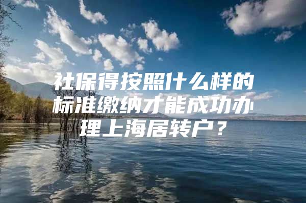 社保得按照什么樣的標準繳納才能成功辦理上海居轉戶？