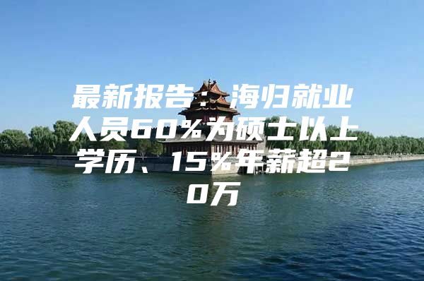 最新報告：海歸就業(yè)人員60%為碩士以上學(xué)歷、15%年薪超20萬