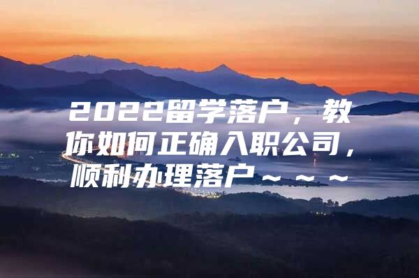 2022留學落戶，教你如何正確入職公司，順利辦理落戶～～～