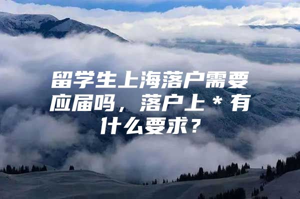 留學(xué)生上海落戶需要應(yīng)屆嗎，落戶上＊有什么要求？