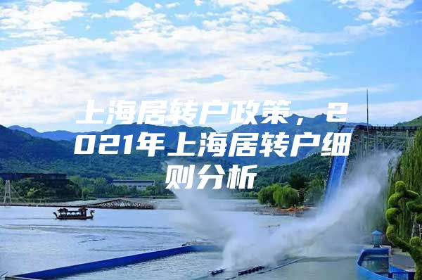 上海居轉(zhuǎn)戶政策，2021年上海居轉(zhuǎn)戶細則分析