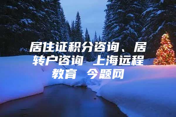 居住證積分咨詢、居轉(zhuǎn)戶咨詢 上海遠(yuǎn)程教育 今題網(wǎng)