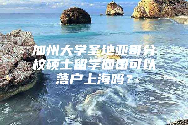 加州大學(xué)圣地亞哥分校碩士留學(xué)回國可以落戶上海嗎？