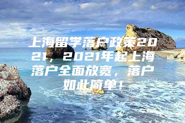 上海留學(xué)落戶政策2021，2021年起上海落戶全面放寬，落戶如此簡(jiǎn)單！