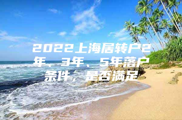 2022上海居轉(zhuǎn)戶2年、3年、5年落戶條件，是否滿足