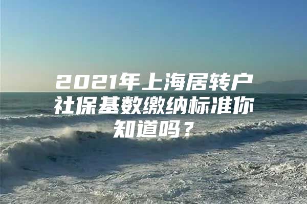 2021年上海居轉(zhuǎn)戶社?；鶖?shù)繳納標(biāo)準(zhǔn)你知道嗎？