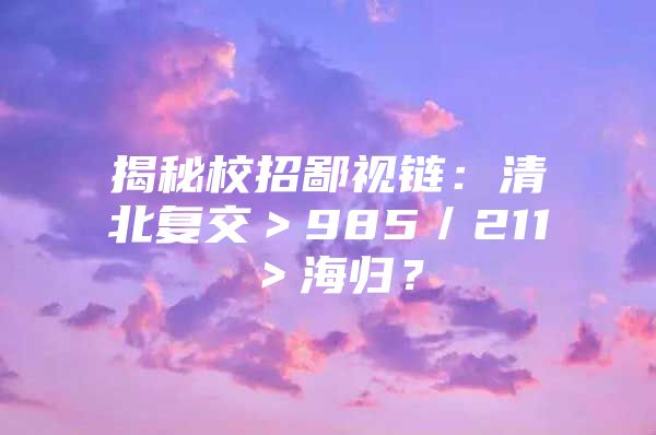 揭秘校招鄙視鏈：清北復(fù)交＞985／211＞海歸？