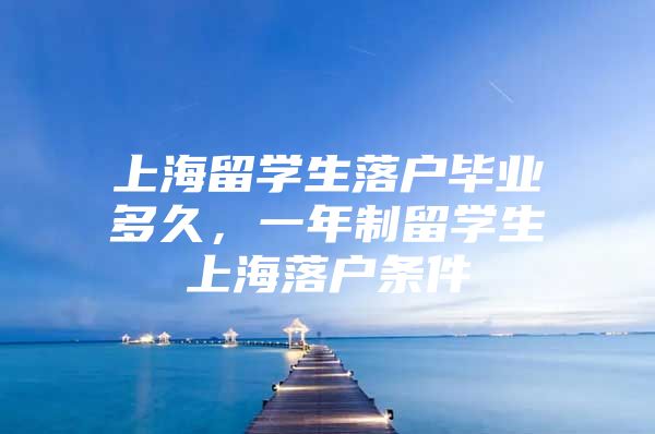 上海留學生落戶畢業(yè)多久，一年制留學生上海落戶條件