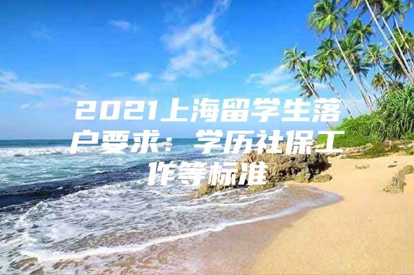 2021上海留學(xué)生落戶要求：學(xué)歷社保工作等標(biāo)準(zhǔn)