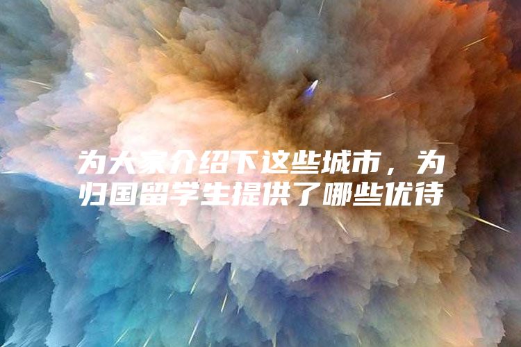 為大家介紹下這些城市，為歸國留學(xué)生提供了哪些優(yōu)待