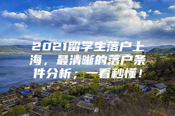 2021留學生落戶上海，最清晰的落戶條件分析；一看秒懂！